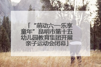 “萌动六一·乐享童年”昆明市第十五幼儿园教育集团开展亲子运动会闭幕